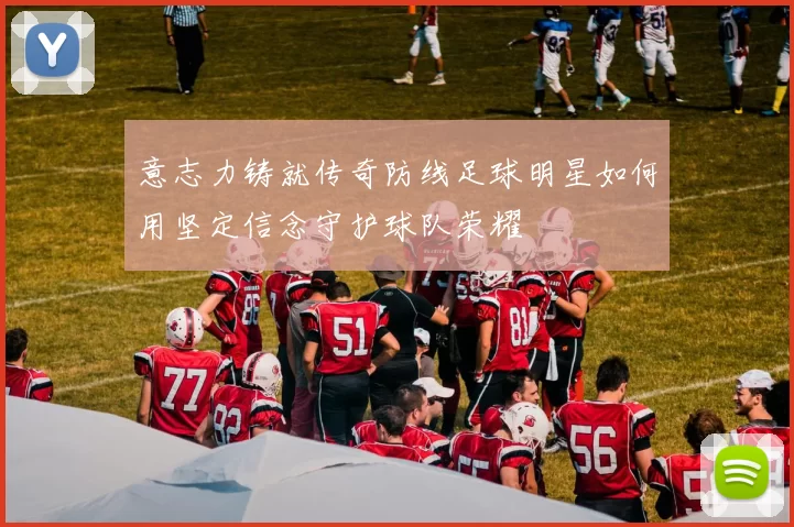 意志力铸就传奇防线足球明星如何用坚定信念守护球队荣耀