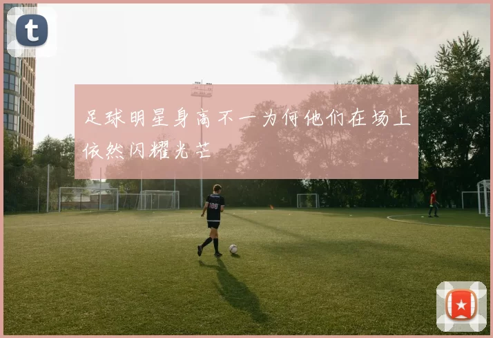 足球明星身高不一为何他们在场上依然闪耀光芒