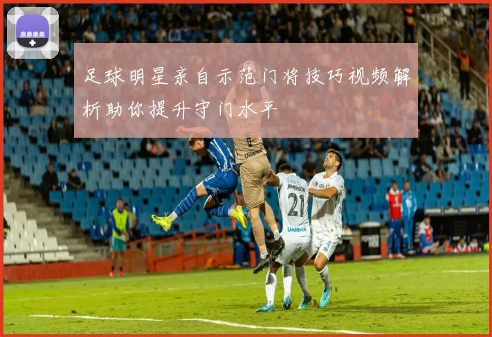 足球明星亲自示范门将技巧视频解析助你提升守门水平