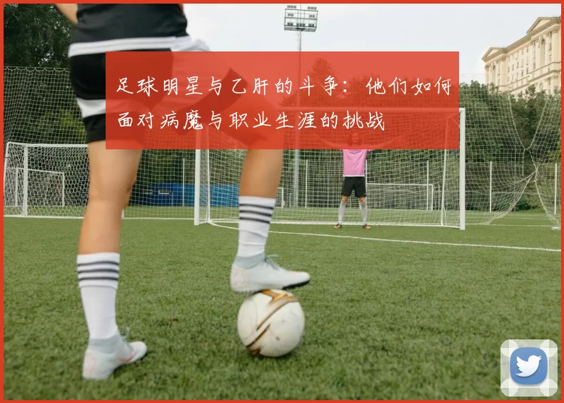 足球明星与乙肝的斗争：他们如何面对病魔与职业生涯的挑战