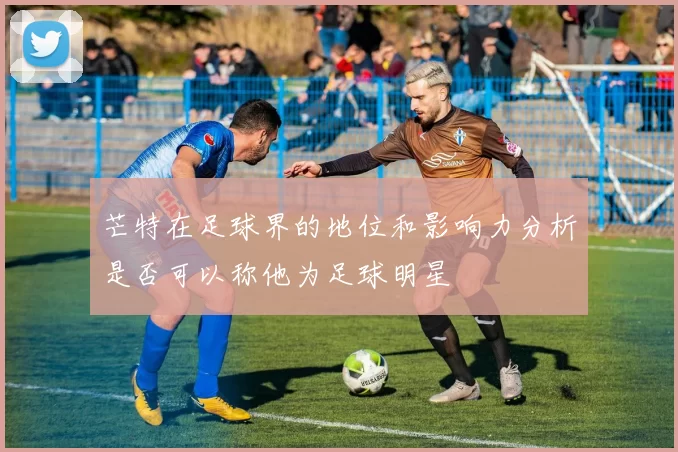 芒特在足球界的地位和影响力分析是否可以称他为足球明星