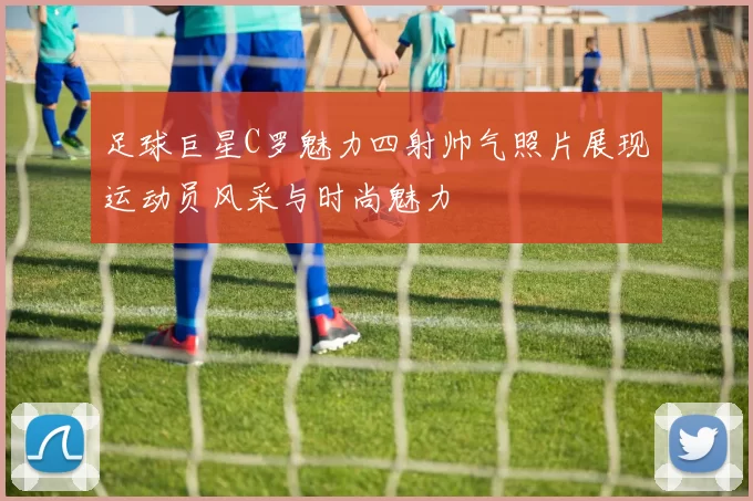 足球巨星C罗魅力四射帅气照片展现运动员风采与时尚魅力
