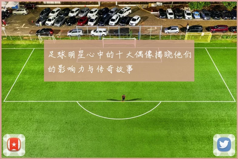 足球明星心中的十大偶像揭晓他们的影响力与传奇故事