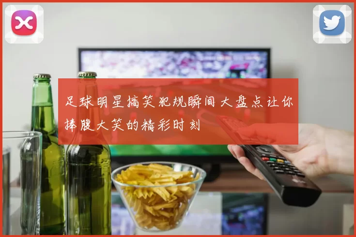 足球明星搞笑犯规瞬间大盘点让你捧腹大笑的精彩时刻