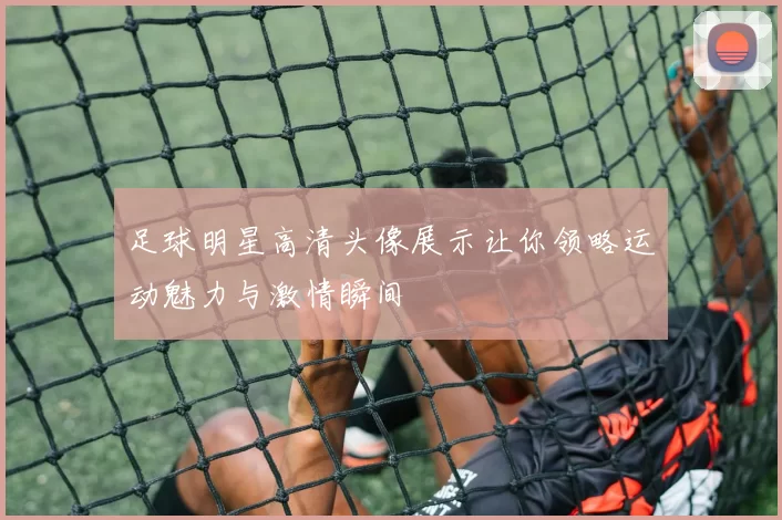 足球明星高清头像展示让你领略运动魅力与激情瞬间