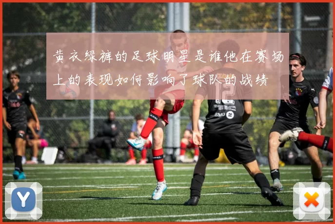 黄衣绿裤的足球明星是谁他在赛场上的表现如何影响了球队的战绩