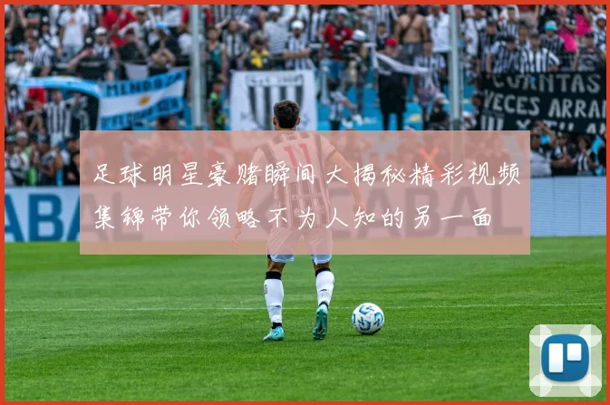 足球明星豪赌瞬间大揭秘精彩视频集锦带你领略不为人知的另一面