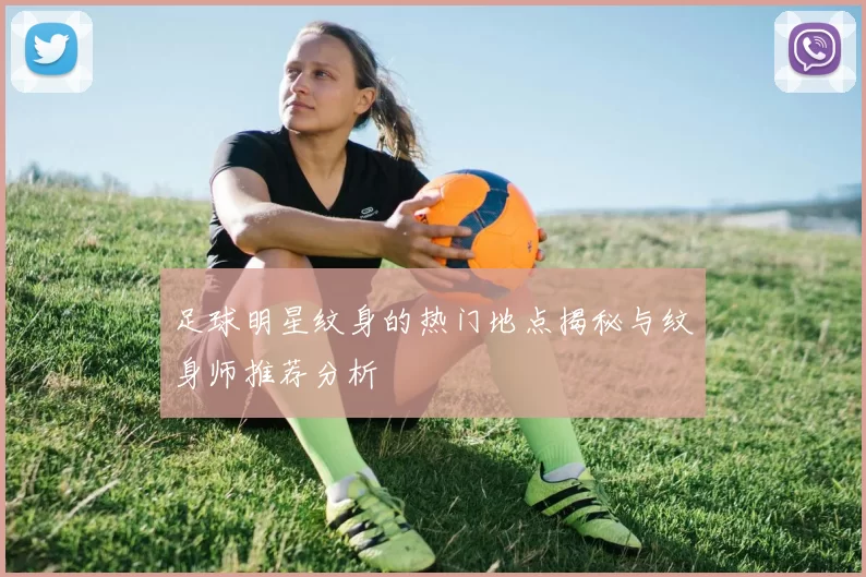 足球明星纹身的热门地点揭秘与纹身师推荐分析