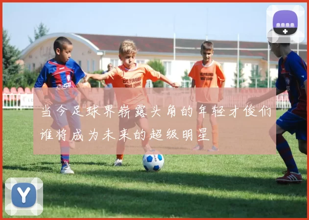 当今足球界崭露头角的年轻才俊们谁将成为未来的超级明星