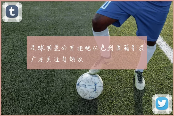 足球明星公开拒绝以色列国籍引发广泛关注与热议