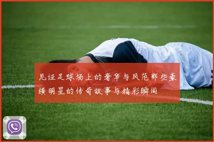 见证足球场上的奢华与风范那些豪横明星的传奇故事与精彩瞬间