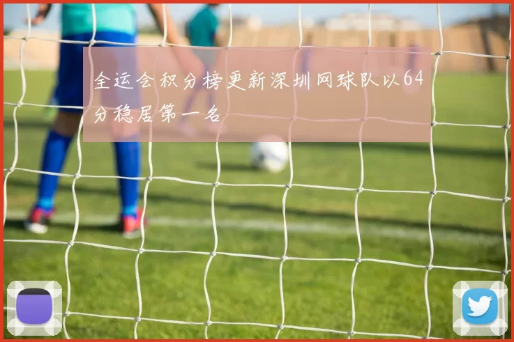 全运会积分榜更新深圳网球队以64分稳居第一名